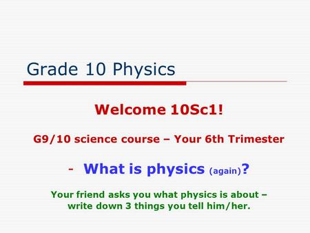 Grade 10 Physics Welcome 10Sc1! What is physics (again)?