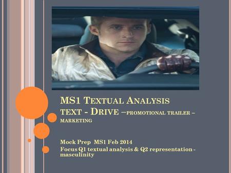 MS1 T EXTUAL A NALYSIS TEXT - D RIVE – PROMOTIONAL TRAILER – MARKETING Mock Prep MS1 Feb 2014 Focus Q1 textual analysis & Q2 representation - masculinity.