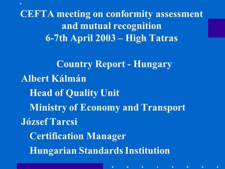 CEFTA meeting on conformity assessment and mutual recognition 6-7th April 2003 – High Tatras Country Report - Hungary Albert Kálmán Head of Quality Unit.