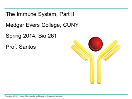 Copyright © 2005 Pearson Education, Inc. publishing as Benjamin Cummings The Immune System, Part II Medgar Evers College, CUNY Spring 2014, Bio 261 Prof.