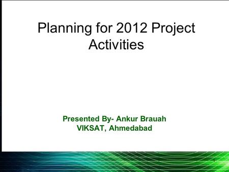 1 Planning for 2012 Project Activities Presented By- Ankur Brauah VIKSAT, Ahmedabad.