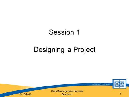 Grant Management Seminar Session 1 1 Session 1 Designing a Project 10/13/2012.