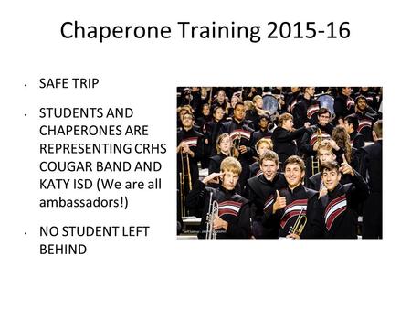 Chaperone Training 2015-16 SAFE TRIP STUDENTS AND CHAPERONES ARE REPRESENTING CRHS COUGAR BAND AND KATY ISD (We are all ambassadors!) NO STUDENT LEFT BEHIND.