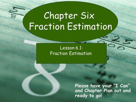 Chapter Six Fraction Estimation Please have your “I Can” and Chapter Plan out and ready to go! Lesson 6.1: Fraction Estimation.