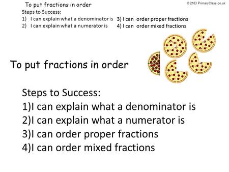 5/1/09: To put fractions in order Steps to Success: 1)I can explain what a denominator is 2)I can explain what a numerator is 3) I can order proper fractions.