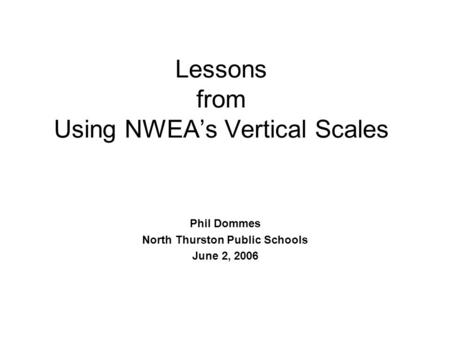 Lessons from Using NWEA’s Vertical Scales Phil Dommes North Thurston Public Schools June 2, 2006.