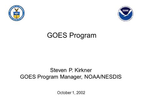 GOES Program October 1, 2002 Steven P. Kirkner GOES Program Manager, NOAA/NESDIS.