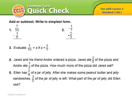 Course 2, Lesson 4-5 Add or subtract. Write in simplest form. 1.2. 3. Evaluate + s if s =. 4. Jared and his friend Andre ordered a pizza. Jared ate of.