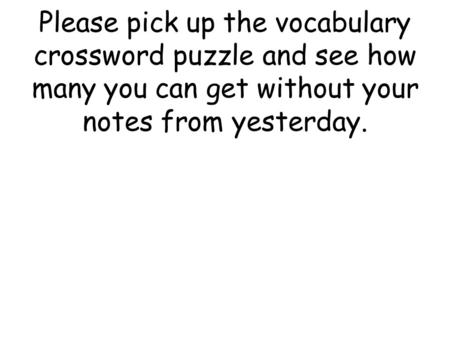 Please pick up the vocabulary crossword puzzle and see how many you can get without your notes from yesterday.