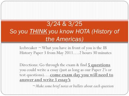 Icebreaker ~ What you have in front of you is the IB History Paper 3 from May 2011….2 hours 30 minutes Directions: Go through the exam & find 5 questions.