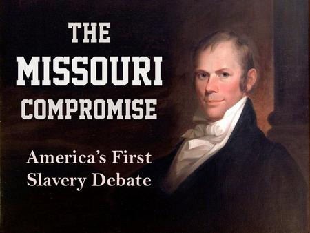 THE MISSOURI COMPROMISE America’s First Slavery Debate.