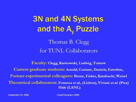 September 18, 2006Chiral Dynamics 2006 3N and 4N Systems and the A y Puzzle Thomas B. Clegg for TUNL Collaborators Faculty: Clegg, Karwowski, Ludwig, Tornow.