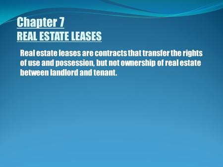 Chapter 7 REAL ESTATE LEASES Real estate leases are contracts that transfer the rights of use and possession, but not ownership of real estate between.