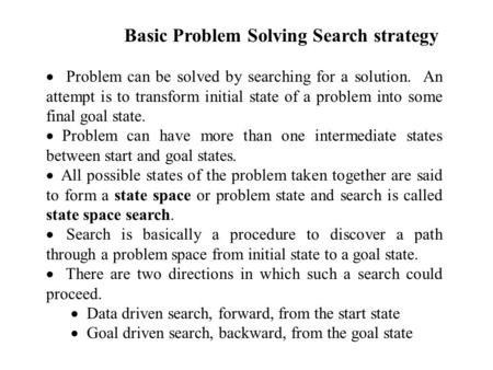 Basic Problem Solving Search strategy  Problem can be solved by searching for a solution. An attempt is to transform initial state of a problem into some.