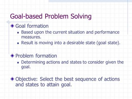 Goal-based Problem Solving Goal formation Based upon the current situation and performance measures. Result is moving into a desirable state (goal state).