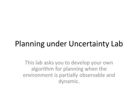 Planning under Uncertainty Lab This lab asks you to develop your own algorithm for planning when the environment is partially observable and dynamic.