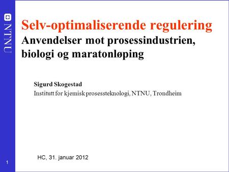 1 Selv-optimaliserende regulering Anvendelser mot prosessindustrien, biologi og maratonløping Sigurd Skogestad Institutt for kjemisk prosessteknologi,