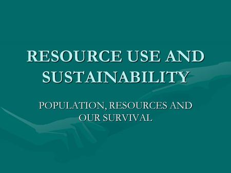 RESOURCE USE AND SUSTAINABILITY POPULATION, RESOURCES AND OUR SURVIVAL.