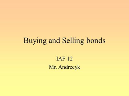 Buying and Selling bonds IAF 12 Mr. Andrecyk. Bond Trading When buying or selling bonds on the secondary market, there are two very important components.