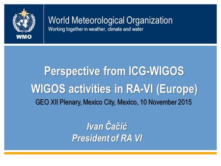 World Meteorological Organization Working together in weather, climate and water Perspective from ICG-WIGOS WIGOS activities in RA-VI (Europe) WMO GEO.