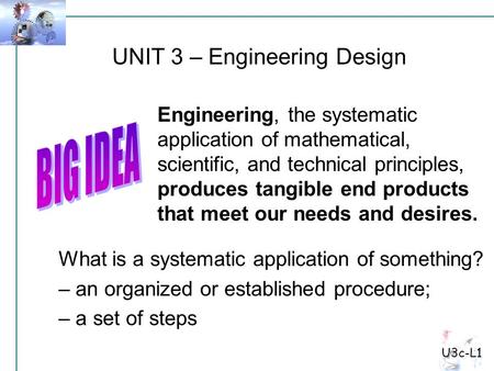 UNIT 3 – Engineering Design Engineering, the systematic application of mathematical, scientific, and technical principles, produces tangible end products.