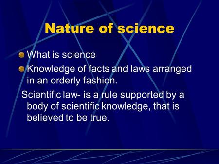 Nature of science What is science Knowledge of facts and laws arranged in an orderly fashion. Scientific law- is a rule supported by a body of scientific.