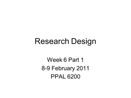 Research Design Week 6 Part 1 8-9 February 2011 PPAL 6200.