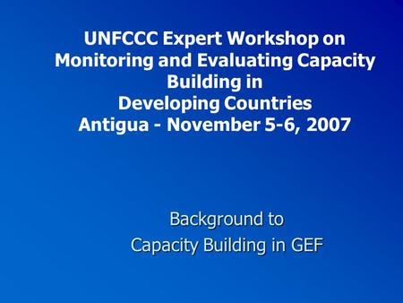 UNFCCC Expert Workshop on Monitoring and Evaluating Capacity Building in Developing Countries Antigua - November 5-6, 2007 Background to Capacity Building.