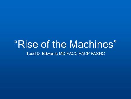 “Rise of the Machines” Todd D. Edwards MD FACC FACP FASNC.