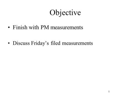 1 Objective Finish with PM measurements Discuss Friday’s filed measurements 1.