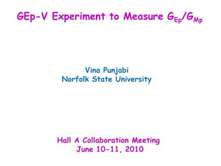 Vina Punjabi Norfolk State University Hall A Collaboration Meeting June 10-11, 2010 GEp-V Experiment to Measure G Ep /G Mp.