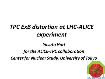 TPC ExB distortion at LHC-ALICE experiment Yasuto Hori for the ALICE-TPC collaboration Center for Nuclear Study, University of Tokyo 1.