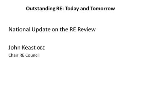 Outstanding RE: Today and Tomorrow National Update on the RE Review John Keast OBE Chair RE Council.