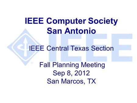 IEEE Computer Society San Antonio IEEE Central Texas Section Fall Planning Meeting Sep 8, 2012 San Marcos, TX.