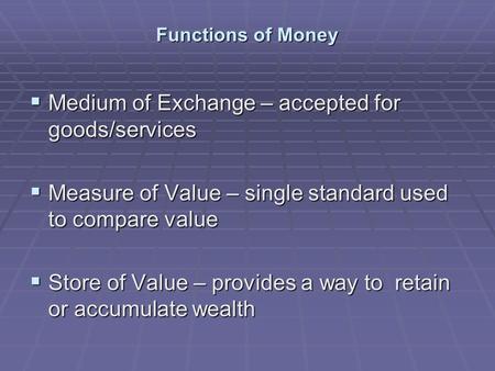 Functions of Money  Medium of Exchange – accepted for goods/services  Measure of Value – single standard used to compare value  Store of Value – provides.