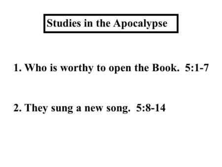 Studies in the Apocalypse 1. Who is worthy to open the Book. 5:1-7 2. They sung a new song. 5:8-14.