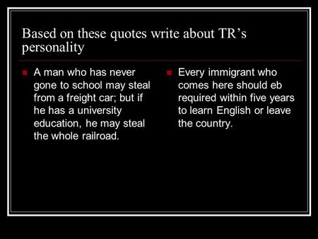 Based on these quotes write about TR’s personality A man who has never gone to school may steal from a freight car; but if he has a university education,