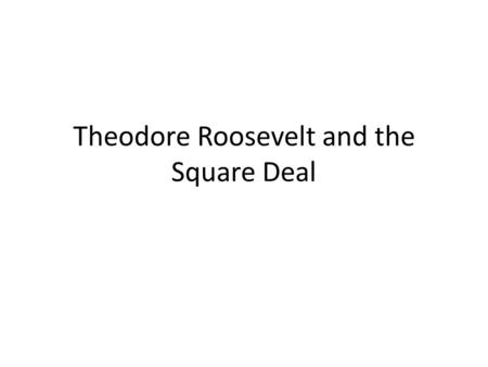 Theodore Roosevelt and the Square Deal. 2.2 Teddy’s Square Deal Essential Questions: Describe the progress of political and social reform in America as.