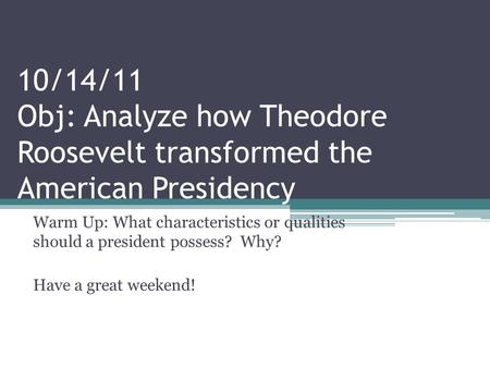 10/14/11 Obj: Analyze how Theodore Roosevelt transformed the American Presidency Warm Up: What characteristics or qualities should a president possess?