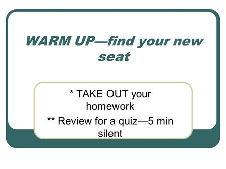 WARM UP—find your new seat * TAKE OUT your homework ** Review for a quiz—5 min silent.