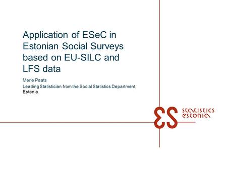 Application of ESeC in Estonian Social Surveys based on EU-SILC and LFS data Merle Paats Leading Statistician from the Social Statistics Department, Estonia.
