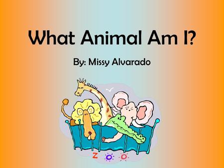 What Animal Am I? By: Missy Alvarado What animal am I? I have a big mouth. I like to roar!