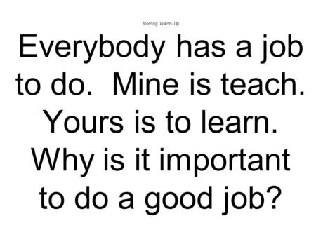 Morning Warm- Up Everybody has a job to do. Mine is teach. Yours is to learn. Why is it important to do a good job?