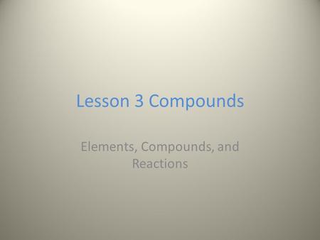 Lesson 3 Compounds Elements, Compounds, and Reactions.
