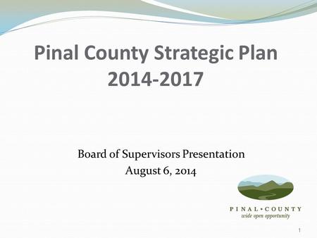 Pinal County Strategic Plan 2014-2017 Board of Supervisors Presentation August 6, 2014 1.