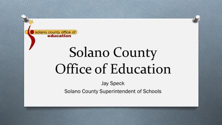 Solano County Office of Education Jay Speck Solano County Superintendent of Schools.