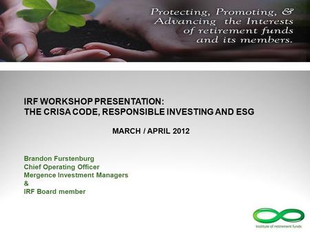 IRF WORKSHOP PRESENTATION: THE CRISA CODE, RESPONSIBLE INVESTING AND ESG MARCH / APRIL 2012 Brandon Furstenburg Chief Operating Officer Mergence Investment.