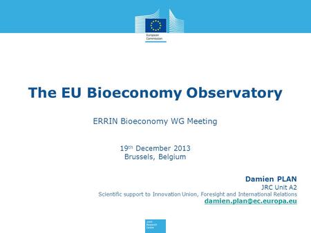 The EU Bioeconomy Observatory ERRIN Bioeconomy WG Meeting 19 th December 2013 Brussels, Belgium Damien PLAN JRC Unit A2 Scientific support to Innovation.