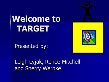 Welcome to TARGET Welcome to TARGET Presented by: Leigh Lyjak, Renee Mitchell and Sherry Werbke.