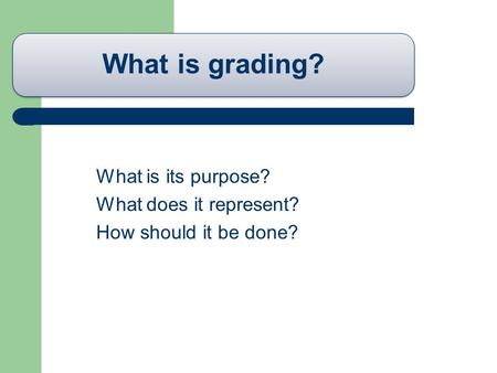 What is grading? What is its purpose? What does it represent? How should it be done?